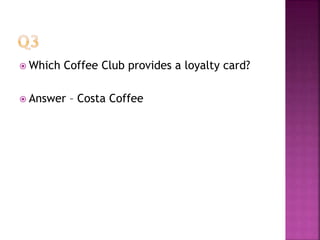  Which Coffee Club provides a loyalty card?
 Answer – Costa Coffee
 