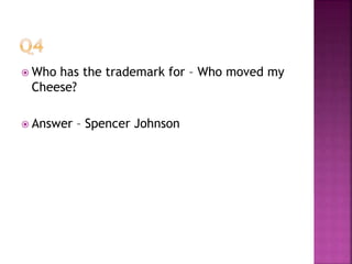  Who has the trademark for – Who moved my
Cheese?
 Answer – Spencer Johnson
 