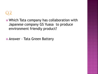  Which Tata company has collaboration with
Japanese company GS Yuasa to produce
environment friendly product?
 Answer – Tata Green Battery
 