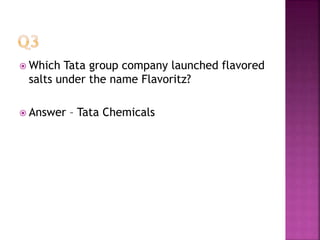  Which Tata group company launched flavored
salts under the name Flavoritz?
 Answer – Tata Chemicals
 
