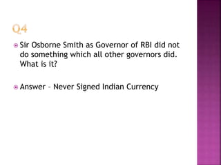  Sir Osborne Smith as Governor of RBI did not
do something which all other governors did.
What is it?
 Answer – Never Signed Indian Currency
 