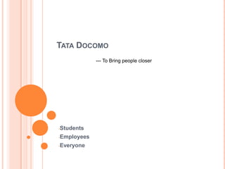 TATA DOCOMO
             --- To Bring people closer




-Students

-Employees

-Everyone
 