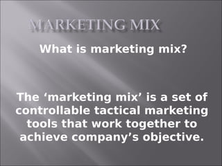 What is marketing mix?



The ‘marketing mix’ is a set of
controllable tactical marketing
  tools that work together to
 achieve company’s objective.
 