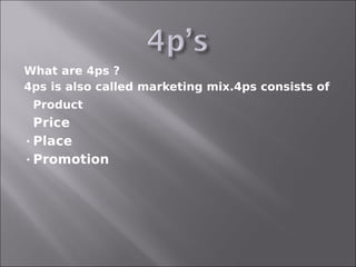 What are 4ps ?
4ps is also called marketing mix.4ps consists of
   Product
 Price
 Place

 Promotion
 