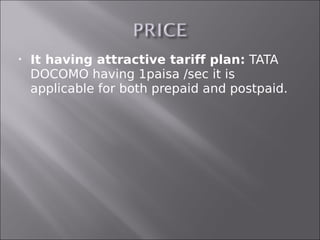    It having attractive tariff plan: TATA
    DOCOMO having 1paisa /sec it is
    applicable for both prepaid and postpaid.
 