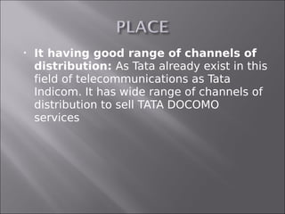    It having good range of channels of
    distribution: As Tata already exist in this
    field of telecommunications as Tata
    Indicom. It has wide range of channels of
    distribution to sell TATA DOCOMO
    services
 