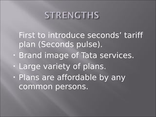  First to introduce seconds’ tariff
  plan (Seconds pulse).
 Brand image of Tata services.

 Large variety of plans.

 Plans are affordable by any

  common persons.
 