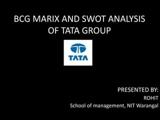 BCG MARIX AND SWOT ANALYSIS
OF TATA GROUP
PRESENTED BY:
ROHIT
School of management, NIT Warangal
 
