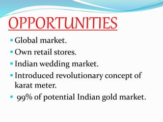 OPPORTUNITIES
 Global market.
 Own retail stores.
 Indian wedding market.
 Introduced revolutionary concept of
karat meter.
 99% of potential Indian gold market.
 