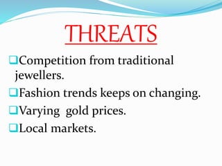 THREATS
Competition from traditional
jewellers.
Fashion trends keeps on changing.
Varying gold prices.
Local markets.
 