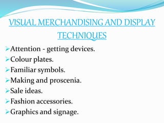 VISUAL MERCHANDISING AND DISPLAY
TECHNIQUES
Attention - getting devices.
Colour plates.
Familiar symbols.
Making and proscenia.
Sale ideas.
Fashion accessories.
Graphics and signage.
 
