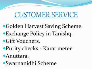 CUSTOMER SERVICE
Golden Harvest Saving Scheme.
Exchange Policy in Tanishq.
Gift Vouchers.
Purity checks:- Karat meter.
Anuttara.
Swarnanidhi Scheme
 