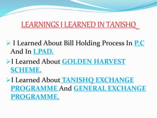 LEARNINGS I LEARNED IN TANISHQ
 I Learned About Bill Holding Process In P.C
And In I.PAD.
I Learned About GOLDEN HARVEST
SCHEME.
I Learned About TANISHQ EXCHANGE
PROGRAMME And GENERAL EXCHANGE
PROGRAMME.
 