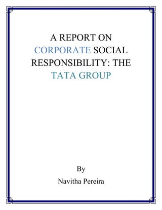 A REPORT ON
CORPORATE SOCIAL
RESPONSIBILITY: THE
TATA GROUP
By
Navitha Pereira
 