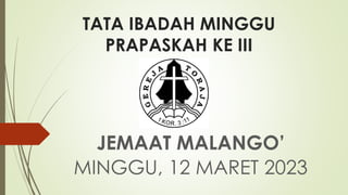 TATA IBADAH MINGGU
PRAPASKAH KE III
JEMAAT MALANGO’
MINGGU, 12 MARET 2023
 