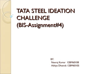 TATA STEEL IDEATION
CHALLENGE
(BIS-Assignment#4)




           BY:
           Neeraj Kumar 12BM60108
           Aditya Dhatrak 12BM60105
 