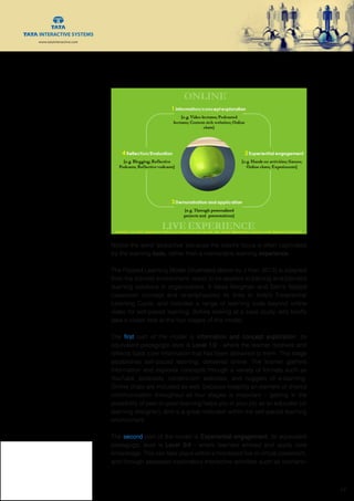 www.tatainteractive.com
www.tatainteractive.com
 17
Notice the word ‘seductive’ because the client’s focus is often captivated
by the learning tools, rather than a memorable learning experience.
The Flipped Learning Model (illustrated above by J Kori, 2013) is adapted
from the schools environment, ready to be applied to training and blended
learning solutions in organizations. It takes Bergman and Sam’s flipped
classroom concept and re-emphasizes its links to Kolb’s Experiential
Learning Cycle, and includes a range of learning tools beyond online
video for self-paced learning. Before looking at a case study, let’s briefly
take a closer look at the four stages of this model.
The first part of the model is information and concept exploration. Its
equivalent pedagogic level is Level 1/2 - where the learner receives and
reflects back core information that has been delivered to them. This stage
establishes self-paced learning, delivered online. The learner gathers
information and explores concepts through a variety of formats such as
YouTube, podcasts, content-rich websites, and nuggets of e-learning.
Online chats are included as well, because keeping an element of shared
communication throughout all four stages is important – getting in the
possibility of peer-to-peer learning helps you in your job as an educator (or
learning designer), and is a great motivator within the self-paced learning
environment.
The second part of the model is Experiential engagement. Its equivalent
pedagogic level is Level 3/4 - where learners embed and apply core
knowledge. This can take place within a monitored live or virtual classroom,
and through assessed exploratory interactive activities such as scenario-
 