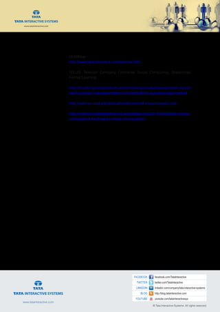 www.tatainteractive.com
www.tatainteractive.com
 30
LEARNow
http://www.tatainteractive.com/learnow.html
TELUS: Telecom Company Embraces Social Computing, Streamlines
Formal Learning
http://toolkit.goodpractice.com/mdt/resources/development-cycle/
training-cycle-evaluation/robert-o-brinkerhoff-the-success-case-method
http://aetcnec.ucsf.edu/evaluation/Brinkerhoff.impactassess1.pdf
http://instructionaldesignfusions.wordpress.com/2012/05/08/alternatives-
to-kirkpatrick-kaufmans-5-levels-of-evaluation/
© Tata Interactive Systems. All rights reserved.
 