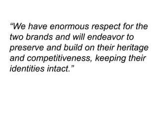 “We have enormous respect for the
two brands and will endeavor to
preserve and build on their heritage
and competitiveness, keeping their
identities intact.”
 