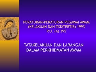 PERATURAN-PERATURAN PEGAWAI AWAM
  (KELAKUAN DAN TATATERTIB) 1993
           P (A) 395
            .U.


TATAKELAKUAN DAN LARANGAN
 DALAM PERKHIDMATAN AWAM
 