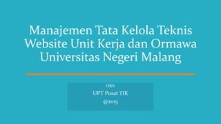 Manajemen Tata Kelola Teknis
Website Unit Kerja dan Ormawa
Universitas Negeri Malang
Oleh
UPT Pusat TIK
@2015
 