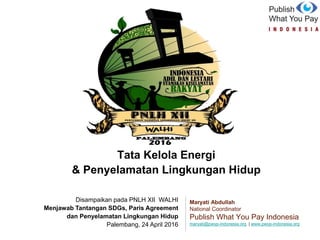 Tata Kelola Energi
& Penyelamatan Lingkungan Hidup
Maryati Abdullah
National Coordinator
Publish What You Pay Indonesia
maryati@pwyp-indonesia.org | www.pwyp-indonesia.org
Disampaikan pada PNLH XII WALHI
Menjawab Tantangan SDGs, Paris Agreement
dan Penyelamatan Lingkungan Hidup
Palembang, 24 April 2016
 