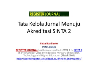 Tata Kelola Jurnal Menuju
Akreditasi SINTA 2
Faizal Risdianto
IAIN Salatiga
REGISTER JOURNAL had been accredited LEVEL 2 or SINTA 2
at 24th October 2018 by Indonesia Ministry of Research,
Technology and Higher Education (RistekDikti)
http://journalregister.iainsalatiga.ac.id/index.php/register/
 