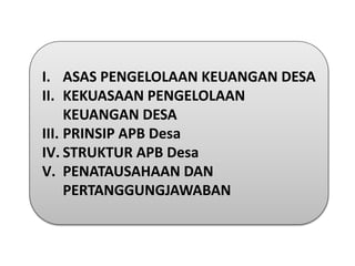I. ASAS PENGELOLAAN KEUANGAN DESA
II. KEKUASAAN PENGELOLAAN
KEUANGAN DESA
III. PRINSIP APB Desa
IV. STRUKTUR APB Desa
V. PENATAUSAHAAN DAN
PERTANGGUNGJAWABAN
 