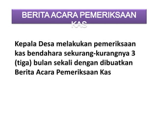 Kepala Desa melakukan pemeriksaan
kas bendahara sekurang-kurangnya 3
(tiga) bulan sekali dengan dibuatkan
Berita Acara Pemeriksaan Kas
 