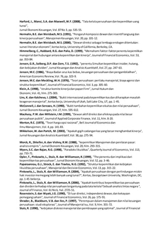 Harford, J., Mansi, S.A. dan Maxwell,W.F.(2008), "Tata kelolaperusahaandankepemilikanuang
tunai",
Jurnal Ekonomi Keuangan,Vol.87No 3, pp.535-55.
Hermalin,B.E. dan Weisbach,M.S.(1991), "Pengaruhkomposisi dewandaninsentif langsungdan
kinerjaperusahaan",ManajemenKeuangan,Vol.20,pp.101-12.
Hermalin,B.E. dan Weisbach,M.S.(2000), "Dewandireksi sebagai lembagaendogenditentukan:
survei literaturekonomi",kertaskerja,Universityof California,Berkeley,CA.
Himmelberg,C.,Hubbard, R.G. dan Palia, D. (1999), "Memahami faktor-faktorpenentukepemilikan
manajerial danhubunganantarakepemilikandankinerja",Journalof Financial Economics,Vol.53,
pp.353-84.
Jensen,G.R.,Solberg,D.P. dan Zorn, T.S. (1992), "penentuSimultankepemilikaninsider,hutang,
dan kebijakandividen",Jurnal KeuangandanAnalisisKuantitatif,Vol.27,pp. 247-63.
Jensen,M.C.(1986), "BiayaBadan arus kas bebas,keuanganperusahaandanpengambilalihan",
AmericanEconomicReview,Vol.76,pp.323-9.
Jensen,M.C.dan Meckling,W.H. (1976), "Teori perusahaan:perilakumanajerial,biayaagensi dan
strukturkepemilikan",Journal of FinancialEconomics,Vol.3,pp.305-60.
Klein,A. (1998), "strukturkomite kinerjadanpapanFirm",Jurnal Hukumdan
Ekonomi,Vol.41,hlm.275-303.
Lins, K. dan Kalcheva, I. (2004), "Bukti internasional padakepemilikankasdandiharapkanmasalah
keagenanmanajerial",kertaskerja,Universityof Utah,SaltLake City,UT, pp.1-45.
McConnell,J.dan Servaes, H. (1990), "Bukti tambahankepemilikanekuitasdannilai perusahaan",
Jurnal Ekonomi Keuangan,Vol.27,hlm.595-612.
MacAvoy, P.W.dan Millstein,I.M.(1999), "Dewanaktif direksi danefeknyapadanilai besar
perusahaanpublik",Journalof AppliedCorporate Finance,Vol.11,hlm.8-20.
Merton,R.C. (1973), "Teori harga opsi rasional",Bell Journalof Economicsdan
IlmuManajemen,Vol.4,pp.141-83.
Mikkelson,W.dan Partch, M. (2003), "Apakahgigihcadangankasyang besarmenghambatkinerja",
Jurnal KeuangandanAnalisisKuantitatif,Vol.38,pp.275-94.
Morck, R., Shleifer,A.dan Vishny,R.W.(1988), "kepemilikanManajemendanpenilaianpasar:
analisisempiris",Jurnal Ekonomi Keuangan,Vol.20,hlm.293-315.
Myers,S.C. dan Rajan, R.G. (1998), "Paradokslikuiditas",QuarterlyJournal of Economics,Vol.113,
pp.733-71.
Opler,T., Pinkowitz,L., Stulz, R. dan Williamson,R.(1999), "The penentudanimplikasidari
kepemilikankasperusahaan",Jurnal Ekonomi Keuangan,Vol.52,pp.3-46.
Papaioannou, G.J.,Strock, E. dan Travlos, N.G.(1992), "Strukturkepemilikandankebijakan
likuiditasperusahaan",Manajerial danDecisionEconomics,Vol.13,pp. 315-22.
Pinkowitz,L., Stulz,R. dan Williamson,R.(2004), "Apakahperusahaandenganperlindunganmiskin
hak investormemeganglebihbanyakuangtunai?",Kertas,GeorgetownUniversity,Washington,DC,
pp.1-45 bekerja.
Pinkowitz,L., Stulz,R. dan Williamson,R.(2006), "Apakahkontribusi kepemilikankasperusahaan
dan dividenterhadapnilai perusahaantergantungpadatata kelola?Sebuahanalisislintasnegara",
Journal of Finance,Vol.61 No6, hal.2725-51.
Rosenstein,S.dan Wyatt,J.G. (1990), "Di luar direksi,independensi dewan,dankekayaan
pemegangsaham",Journal of Financial Economics,Vol.26,pp.175-91.
Shrader, B., Blackburn, V.B. dan Iles,P. (1997), "Perempuandalammanajemendannilai keuangan
perusahaan:studi eksplorasi ",Journal of Manajerial Isu,Vol.9,hlm.355-72.
Stulz,R. (1990), "kebijakandiskresimanajerial danpembiayaanyangoptimal",Journal of Financial
 