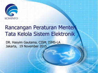 1
Rancangan Peraturan Menteri
Tata Kelola Sistem Elektronik
DR. Hasyim Gautama, CISM, ISMS-LA
Jakarta, 19 November 2015
 