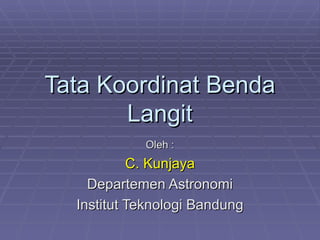 Tata Koordinat Benda Langit Oleh : C. Kunjaya Departemen Astronomi Institut Teknologi Bandung 
