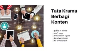 Tata Krama
Berbagi
Konten
public or private
don't spam
maksud dan tujuan
kanal yang tepat
be extra careful
 