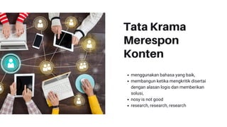 Tata Krama
Merespon
Konten
menggunakan bahasa yang baik,
membangun ketika mengkritik disertai
dengan alasan logis dan memberikan
solusi,
nosy is not good
research, research, research
 
