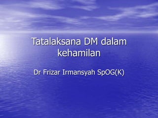 Tatalaksana DM dalam
kehamilan
Dr Frizar Irmansyah SpOG(K)
 