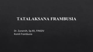 TATALAKSANA FRAMBUSIA
Dr. Zunarsih, Sp.KK, FINSDV
Komli Frambusia
 