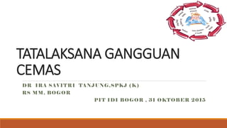 TATALAKSANA GANGGUAN
CEMAS
DR IRA SAVITRI TANJUNG,SPKJ (K)
RS MM, BOGOR
PIT IDI BOGOR , 31 OKTOBER 2015
 