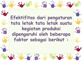 Efektifitas dari pengaturan
tata letak tata letak suatu
     kegiatan produksi
 dipengaruhi oleh beberapa
  faktor sebagai berikut :
 