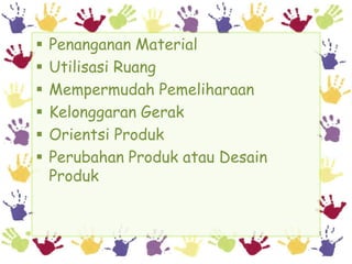    Penanganan Material
   Utilisasi Ruang
   Mempermudah Pemeliharaan
   Kelonggaran Gerak
   Orientsi Produk
   Perubahan Produk atau Desain
    Produk
 