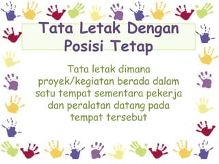 Tata Letak Dengan
   Posisi Tetap
       Tata letak dimana
 proyek/kegiatan berada dalam
satu tempat sementara pekerja
   dan peralatan datang pada
        tempat tersebut
 