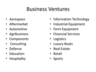 Business Ventures
• Aerospace
• Aftermarket
• Automotive
• Agribusiness
• Components
• Consulting
• Defence
• Education
• Hospitality
• Information Technology
• Industrial Equipment
• Farm Equipment
• Financial Services
• Logistics
• Luxury Boats
• Real Estate
• Retail
• Sports
 
