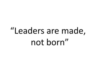 “Leaders are made,
not born”
 