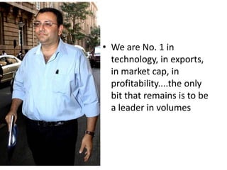 • We are No. 1 in
technology, in exports,
in market cap, in
profitability....the only
bit that remains is to be
a leader in volumes
 