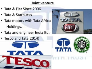 Joint venture
• Tata & Fiat Since 2006
• Tata & Starbucks
• Tata motors with Tata Africa
Holdings.
• Tata and engineer India ltd.
• Tesco and Tata(2014)
 