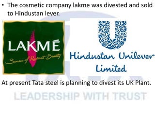• The cosmetic company lakme was divested and sold
to Hindustan lever.
At present Tata steel is planning to divest its UK Plant.
 