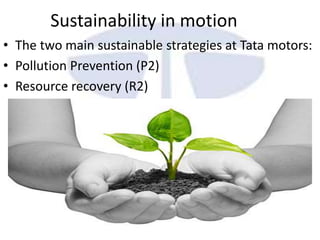 Sustainability in motion
• The two main sustainable strategies at Tata motors:
• Pollution Prevention (P2)
• Resource recovery (R2)
 