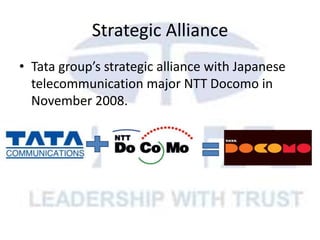 Strategic Alliance
• Tata group’s strategic alliance with Japanese
telecommunication major NTT Docomo in
November 2008.
 