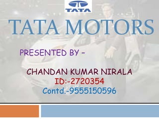 TATA MOTORS
PRESENTED BY –

 CHANDAN KUMAR NIRALA
       ID:-2720354
    Contd.-9555150596
 