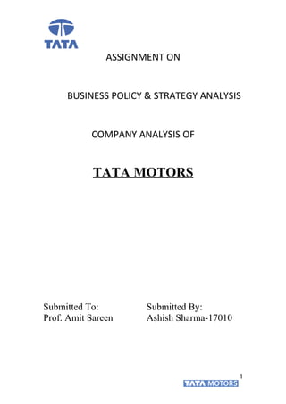 ASSIGNMENT ON
BUSINESS POLICY & STRATEGY ANALYSIS
COMPANY ANALYSIS OF
TATA MOTORS
Submitted To: Submitted By:
Prof. Amit Sareen Ashish Sharma-17010
1
 