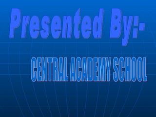 Presented By:- CENTRAL ACADEMY SCHOOL 